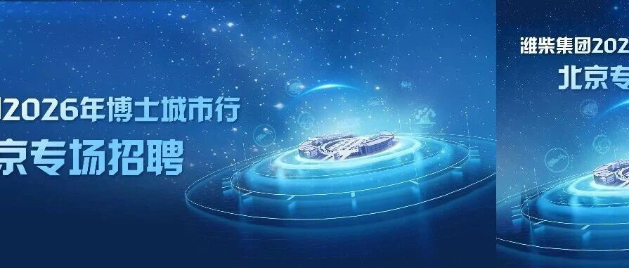 科技赋能 装备美好丨潍柴集团2026年博士城市行北京专场招聘