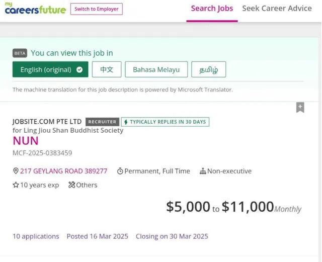 r/singapore - 我的职业生涯未来 切换到雇主搜索工作寻求职业建议 BETA 您可以查看此工作的英文（原始）中文马来语 தமிழ் 此职位描述的机器翻译由 Microsoft Translator 提供支持。PTE LTD 灵鹫山佛教协会招聘人员 NUN MCF-2025-0383459 ◆ 通常在 30 天内回复 217 GEYLANG ROAD 389277 永久、全职非执行 10 年经验 其他 + $5,000 至 $11,000 每月 10 份申请 发布日期 2025 年 3 月 16 日 截止日期 2025 年 3 月 30 日 向 TAFEP 报告歧视性招聘广告 角色和职责 佛教尼姑的工作范围 监督和管理宗教项目 为成员规划、协调和领导宗教项目。确保符合佛教教义和原则的活动顺利开展。 教学和举办宗教培训课程 每周进行佛法课程和精神教导。促进讨论并提供佛经和修行方面的指导。 提供指导和辅导 为学员和辅导员提供精神指导。支持个人加深对佛教的理解和修行。 开发宗教教育课程 协助设计和完善长期宗教教育计划的课程。确保内容结构合理、引人入胜且符合佛教教义。 支持精神成长和社区发展 通过咨询和牧养关怀指导成员的精神之旅。为更广泛的佛教社区的全面发展做出贡献。 组织宗教培训项目和研讨会 计划和举办研讨会、静修和冥想课程。让社区参与有意义的宗教和自我提升活动。